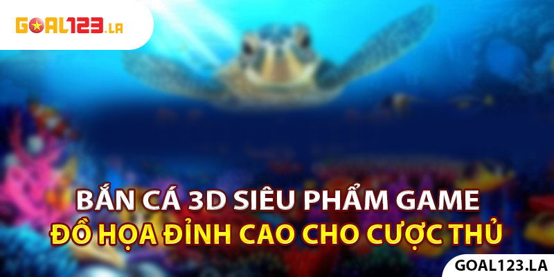 Bắn Cá 3D - Siêu Phẩm Game Đồ Họa Đỉnh Cao Cho Cược Thủ