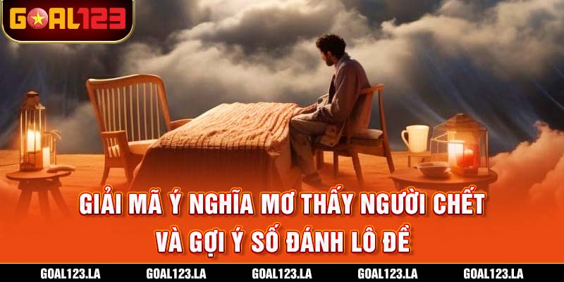 Goal123 Giải Mã Giấc Mơ Thấy Người Chết Và Con Số May Mắn