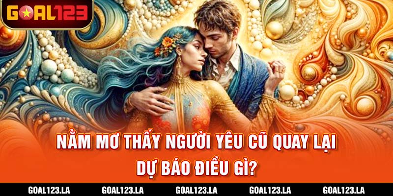 Nằm Mơ Thấy Người Yêu Cũ Quay Lại Dự Báo Điều Gì?