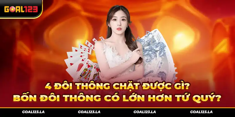 4 Đôi Thông Chặt Được Gì? Bốn Đôi Thông Có Lớn Hơn Tứ Quý?