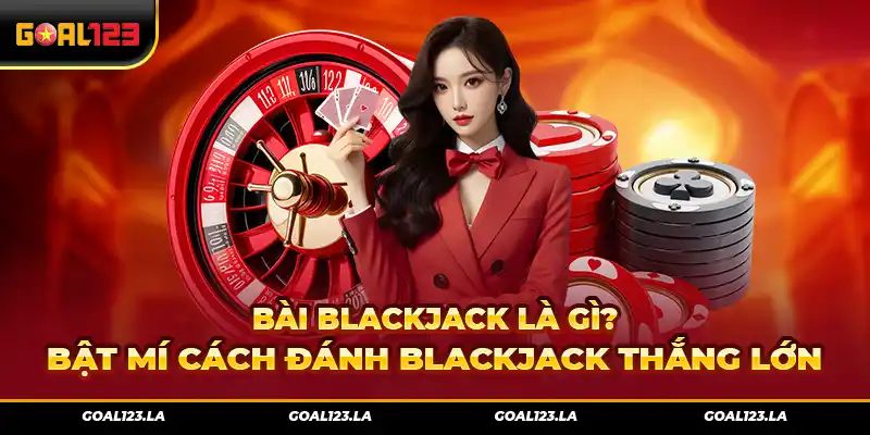 Bài Blackjack Là Gì? Bật Mí Cách Đánh Blackjack Thắng Lớn