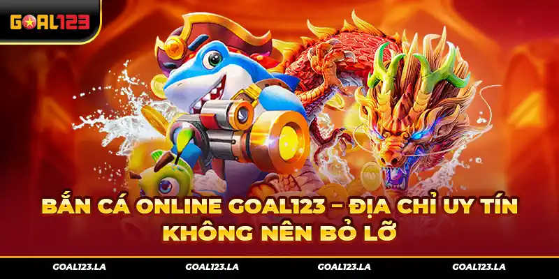 Bắn Cá Online Goal123 – Địa Chỉ Uy Tín Không Nên Bỏ Lỡ