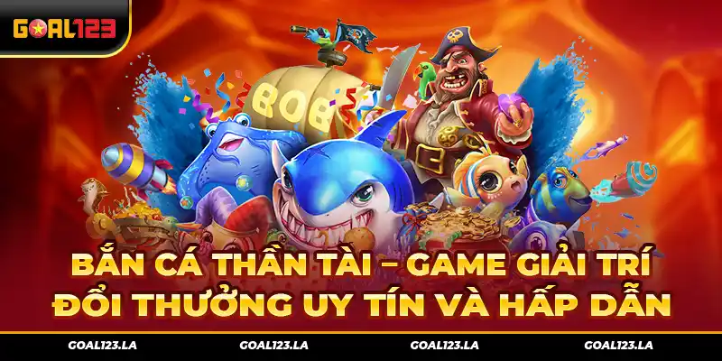 Bắn Cá Thần Tài – Game Giải Trí Đổi Thưởng Uy Tín Và Hấp Dẫn