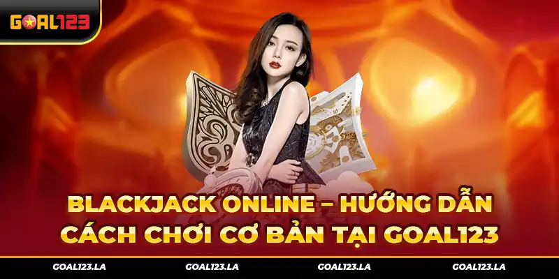 Blackjack Online – Hướng Dẫn Cách Chơi Cơ Bản Tại Goal123