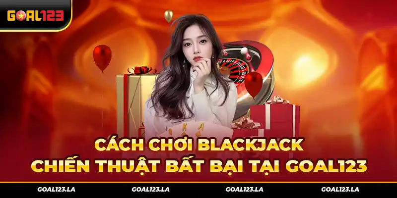 Cách Chơi BlackJack – Chiến Thuật Bất Bại Tại Goal123