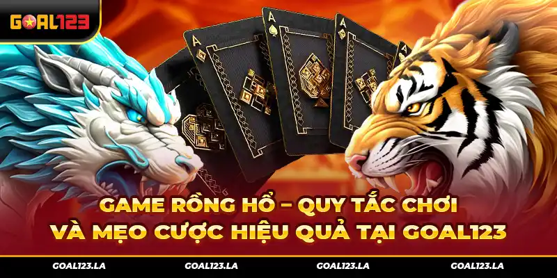 game Rồng Hổ – Quy Tắc Chơi Và Mẹo Cược Hiệu Quả Tại Goal123