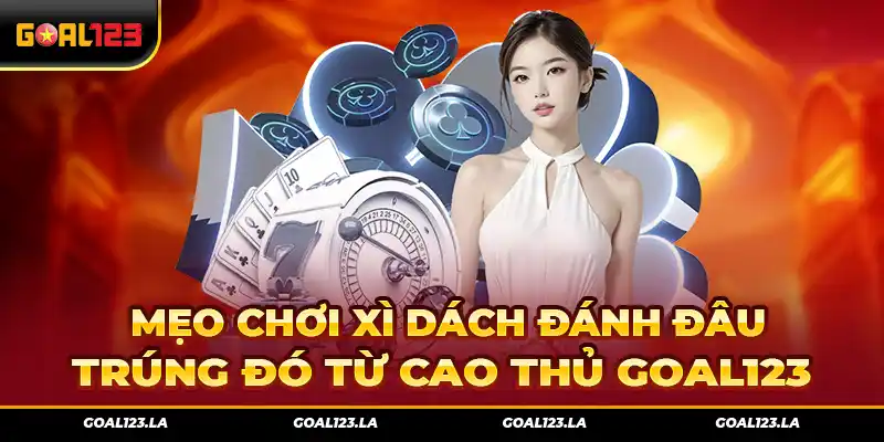 Mẹo chơi xì dách Đánh Đâu Trúng Đó Từ Cao Thủ Goal123