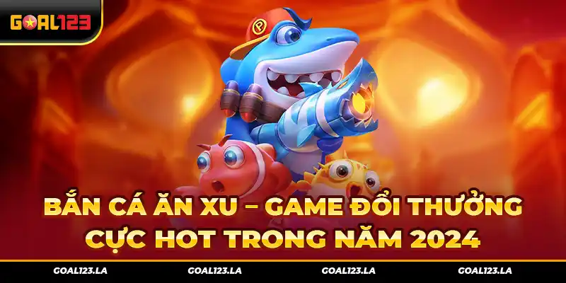 Bắn Cá Ăn Xu – Game Đổi Thưởng Cực Hot Trong Năm 2024