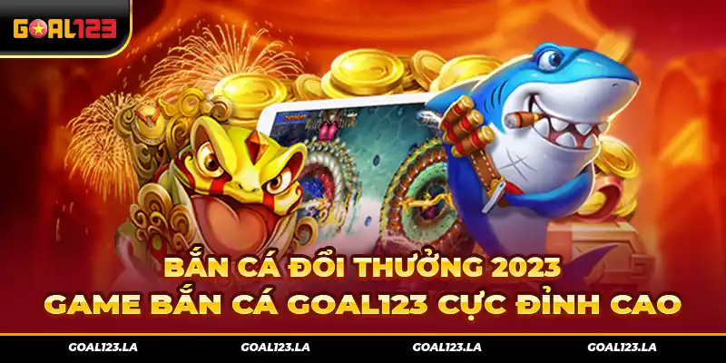 Bắn Cá Đổi Thưởng 2023 – Game Bắn Cá Goal123 Cực Đỉnh Cao