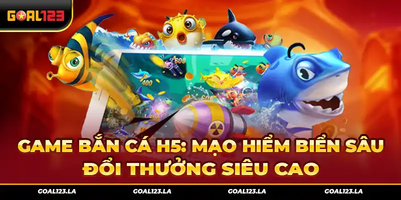 Game bắn cá H5: Mạo hiểm biển sâu, đổi thưởng siêu cao