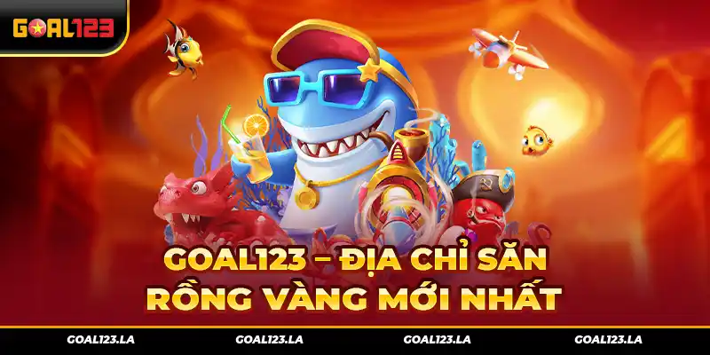 Goal123 – Địa Chỉ Săn Rồng Vàng Mới Nhất