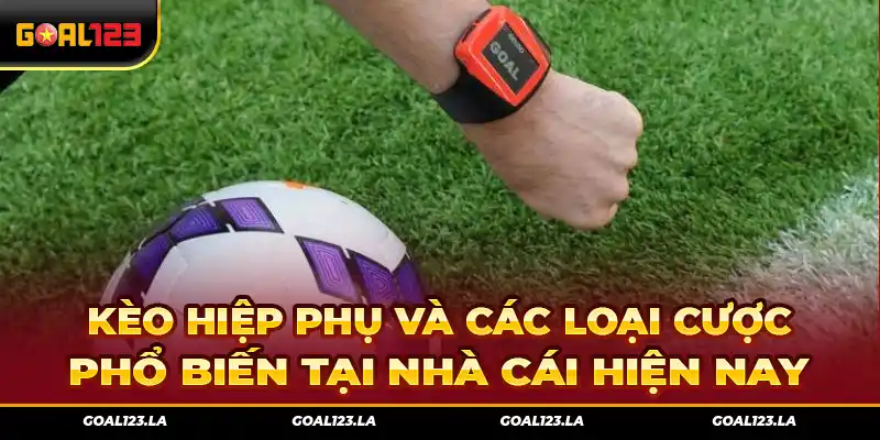 Kèo Hiệp Phụ Và Các Loại Cược Phổ Biến Tại Nhà Cái Hiện Nay