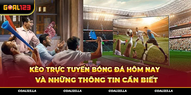 Kèo Trực Tuyến Bóng Đá Hôm Nay Và Những Thông Tin Cần Biết